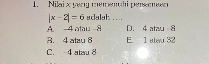 Nilai x yang memenuhi persamaan
|x-2|=6 adalah …
A. -4 atau -8 D. 4 atau -8
B. 4 atau 8 E. 1 atau 32
C. -4 atau 8