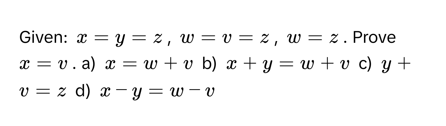 Given: $x = y = z$, $w = v = z$, $w = z$. Prove $x = v$. a) $x = w + v$ b) $x + y = w + v$ c) $y + v = z$ d) $x - y = w - v$