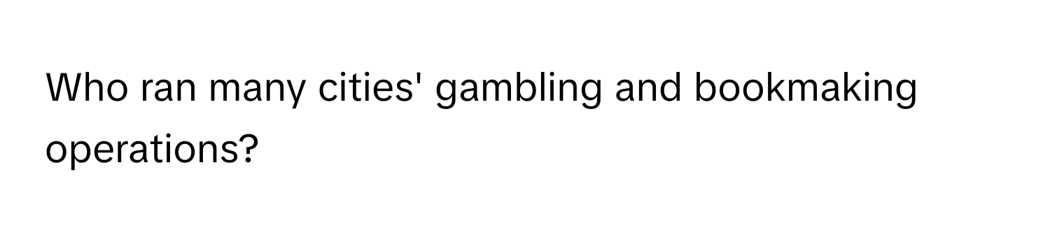 Who ran many cities' gambling and bookmaking operations?