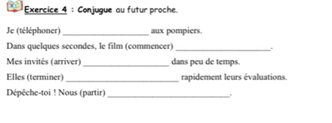 Conjugue au futur proche. 
Je (téléphoner)_ aux pompiers. 
Dans quelques secondes, le film (commencer)_ 
Mes invités (arriver) _dans peu de temps. 
Elles (terminer) _rapidement leurs évaluations. 
Dépêche-toi ! Nous (partir)_ 
.