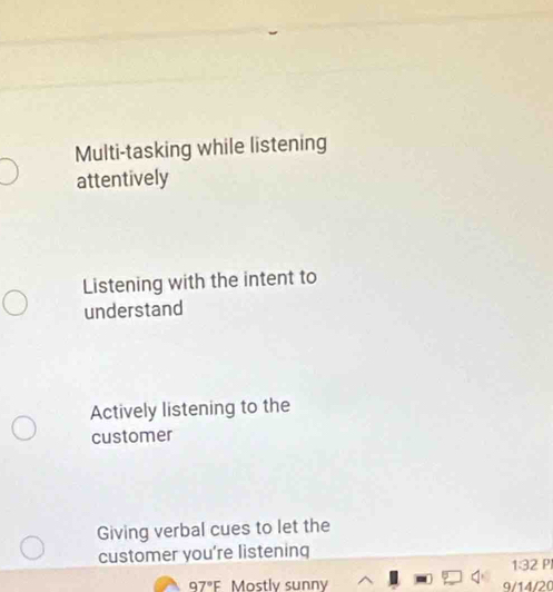 Multi-tasking while listening
attentively
Listening with the intent to
understand
Actively listening to the
customer
Giving verbal cues to let the
customer you're listening
1:32
97°F Mostly sunny 9/14/20