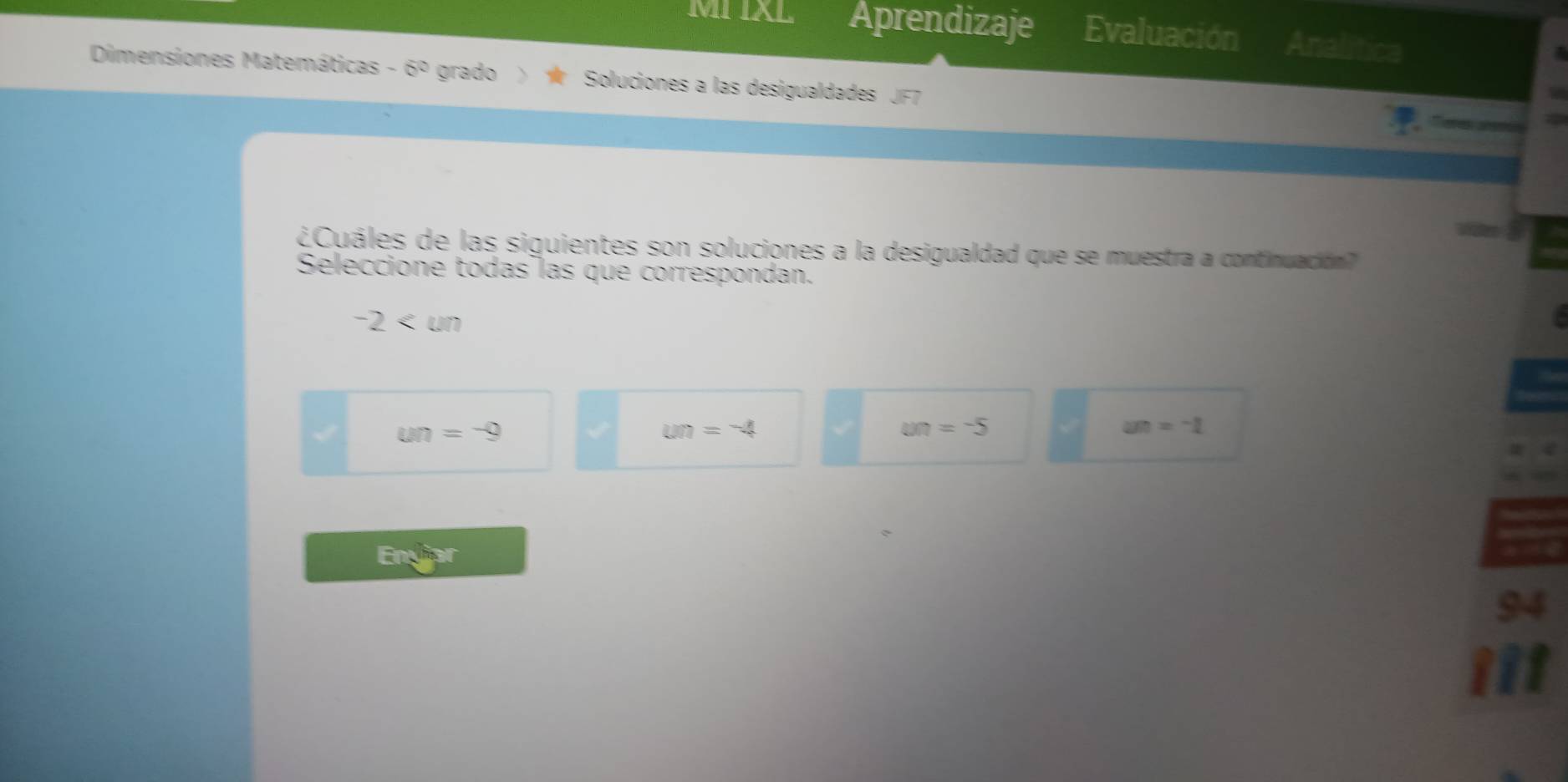 MI ÍXL Aprendizaje Evaluación Analitica
Dimensiones Matemáticas -6^0 grado Soluciones a las desigualdades
¿Cuáles de las siguientes son soluciones a la desigualdad que se muestra a continuación?
Seleccione todas las que correspondan.
-2
un=-9
un=-4
un=-5
an=-1
Enylar
94
ii1