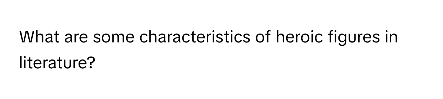 What are some characteristics of heroic figures in literature?