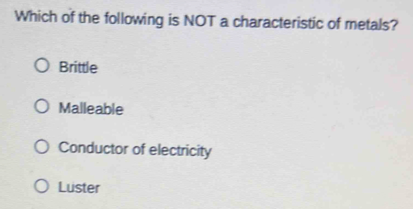 Which of the following is NOT a characteristic of metals?
Brittle
Malleable
Conductor of electricity
Luster