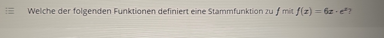 Welche der folgenden Funktionen definiert eine Stammfunktion zuƒ mit f(x)=6x· e^x ?