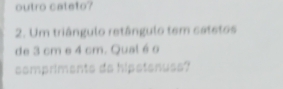 outro cateto? 
2. Um triângulo retângulo tem catetos 
de 3 cm e 4 cm. Qual é o 
somprimente de hipetanuss?