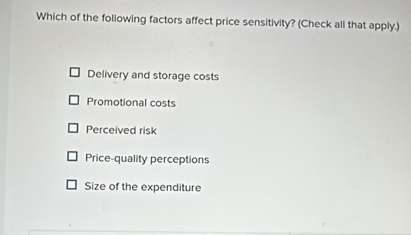 Which of the following factors affect price sensitivity? (Check all that apply.)
Delivery and storage costs
Promotional costs
Perceived risk
Price-quality perceptions
Size of the expenditure