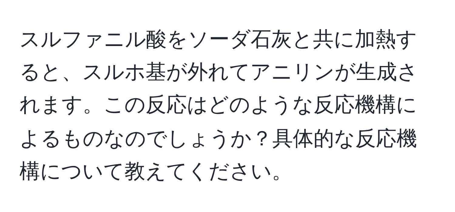 スルファニル酸をソーダ石灰と共に加熱すると、スルホ基が外れてアニリンが生成されます。この反応はどのような反応機構によるものなのでしょうか？具体的な反応機構について教えてください。