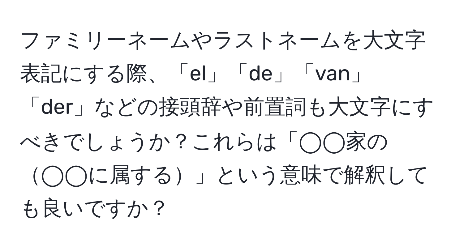 ファミリーネームやラストネームを大文字表記にする際、「el」「de」「van」「der」などの接頭辞や前置詞も大文字にすべきでしょうか？これらは「◯◯家の◯◯に属する」という意味で解釈しても良いですか？