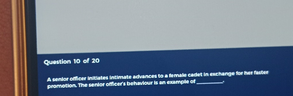 A senior officer initiates intimate advances to a female cadet in exchange for her faster 
promotion. The senior officer's behaviour is an example of _é