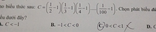 ho biểu thức sau: C=( 1/2 -1)( 1/3 -1)( 1/4 -1)....( 1/100 -1). Chọn phát biểu đủ
ều dưới đây?
A. C B. -1 c 0 D. C