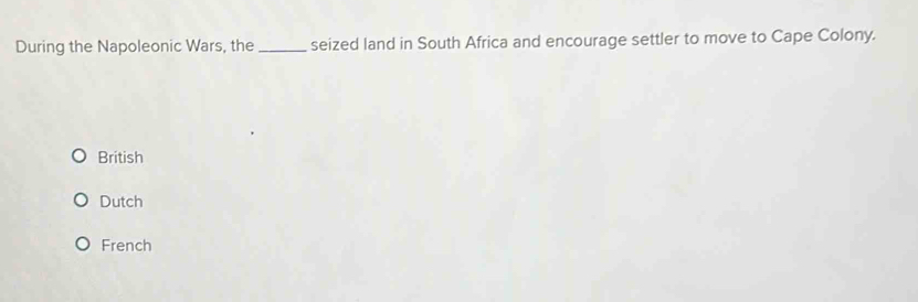 During the Napoleonic Wars, the_ seized land in South Africa and encourage settler to move to Cape Colony.
British
Dutch
French