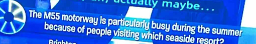 clually maybe... 
The M55 motorway is particularly busy during the summer 
because of people visiting which seaside resort? 
Prighten