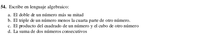 Escribe en lenguaje algebraico: 
a. El doble de un número más su mitad 
b. El triple de un número menos la cuarta parte de otro número. 
c. El producto del cuadrado de un número y el cubo de otro número 
d. La suma de dos números consecutivos