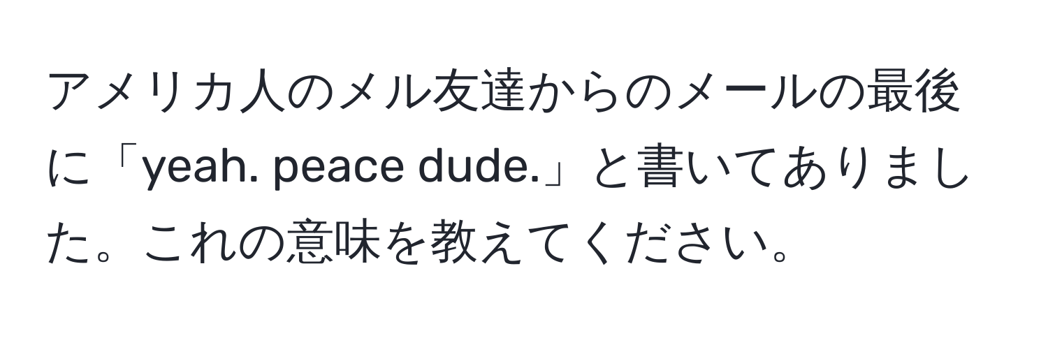 アメリカ人のメル友達からのメールの最後に「yeah. peace dude.」と書いてありました。これの意味を教えてください。