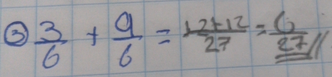 ③  3/6 + 9/6 = (12+12)/27 =_ 6