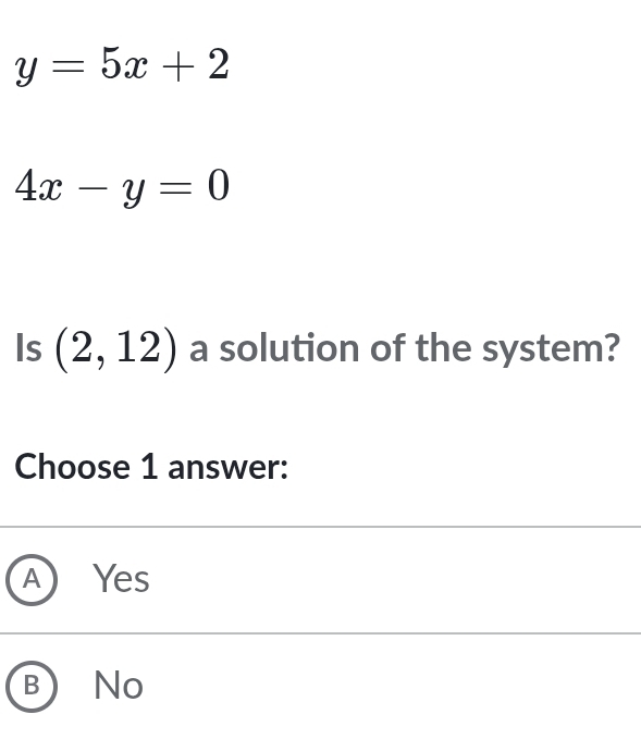 y=5x+2
4x-y=0
Is (2,12) a solution of the system?
Choose 1 answer:
A Yes
B No