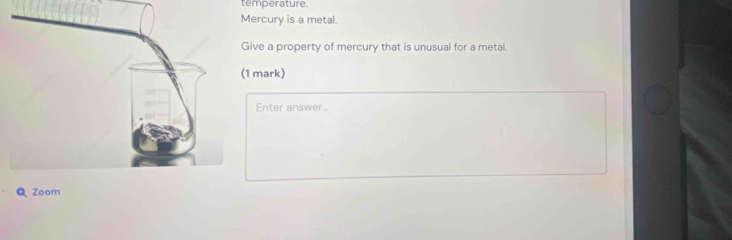 temperature. 
ercury is a metal. 
ive a property of mercury that is unusual for a metal. 
1 mark) 
Enter answer... 
Q Zoom