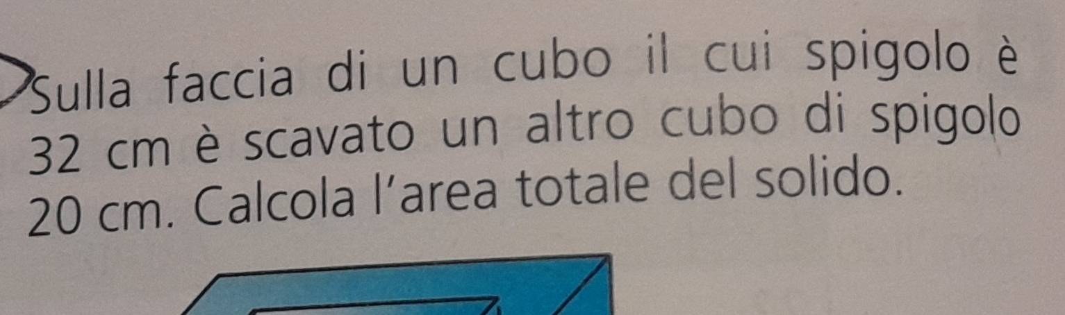 Sulla faccia di un cubo il cui spigolo è
32 cm è scavato un altro cubo di spigolo
20 cm. Calcola l’area totale del solido.