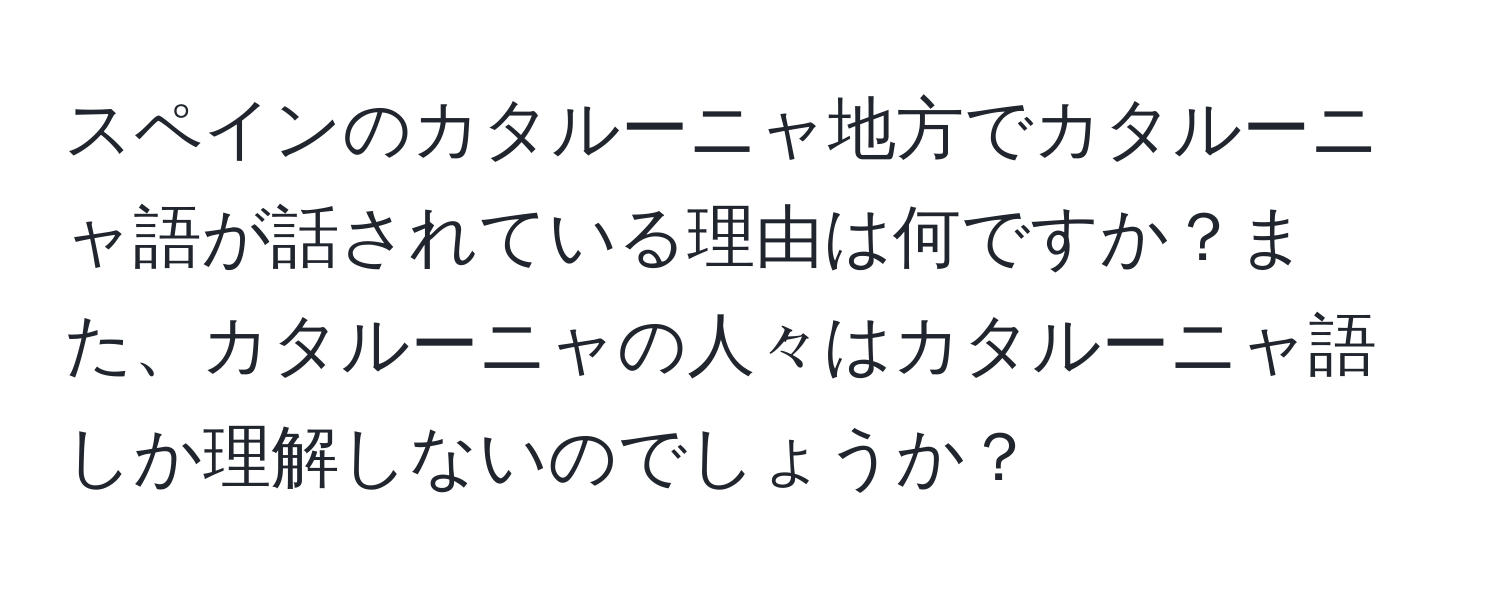 スペインのカタルーニャ地方でカタルーニャ語が話されている理由は何ですか？また、カタルーニャの人々はカタルーニャ語しか理解しないのでしょうか？