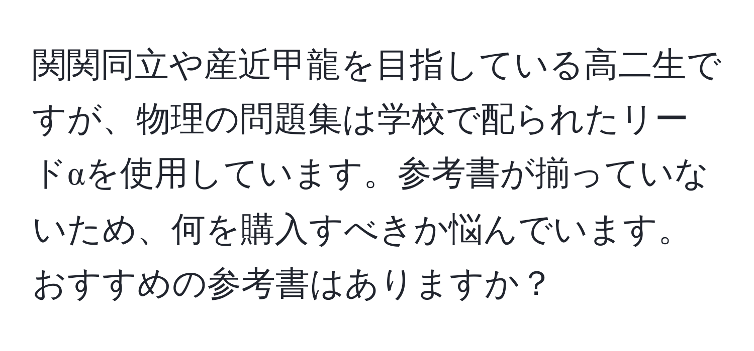 関関同立や産近甲龍を目指している高二生ですが、物理の問題集は学校で配られたリードαを使用しています。参考書が揃っていないため、何を購入すべきか悩んでいます。おすすめの参考書はありますか？