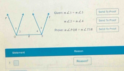 Given: m∠ 1=m∠ 3 Send To Proof
m∠ 2=m∠ 4 Send To Proof 
Prove: m∠ PQR=m∠ TSR Send To Proof 
Stasement Reason 
1 □ 
Reason?