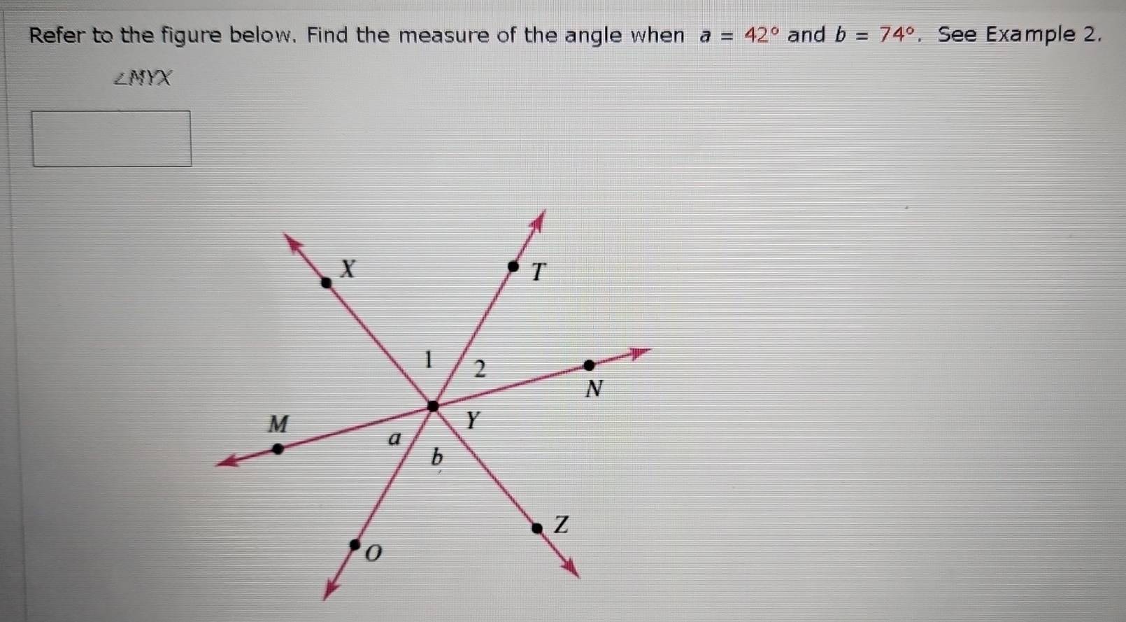 Refer to the figure below. Find the measure of the angle when a=42° and b=74°. See Example 2.
∠ MYX