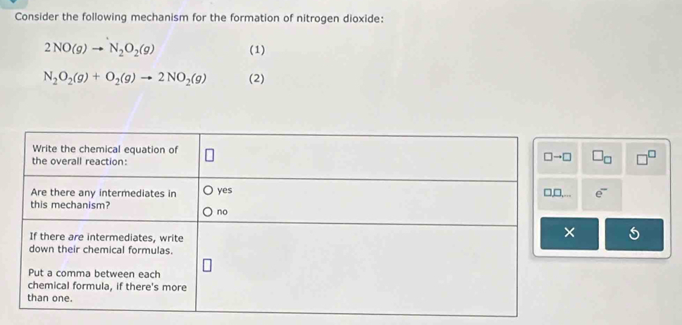 Consider the following mechanism for the formation of nitrogen dioxide:
2NO(g)to N_2O_2(g) (1)
N_2O_2(g)+O_2(g)to 2NO_2(g) (2) 
5