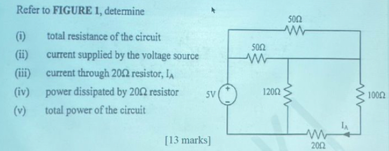 Refer to FIGURE 1, determine
(i) total resistance of the circuit
(ii) current supplied by the voltage source
(iii) current through 20Ω resistor, I_A
(iv) power dissipated by 20Ω resistor 100Ω
(v) total power of the circuit
[13 mar 20Ω