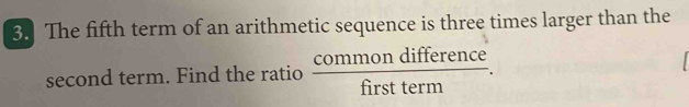 The fifth term of an arithmetic sequence is three times larger than the 
second term. Find the ratio  commondifference/firstterm .