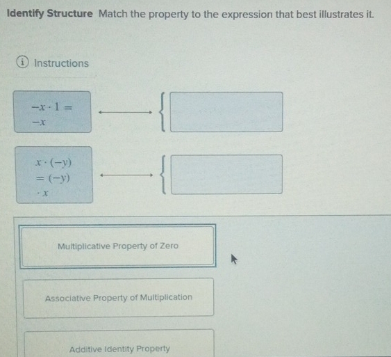 Identify Structure Match the property to the expression that best illustrates it.
Instructions
-x· 1=
-x
(□^()^(□ ))
x· (-y)
=(-y). x
Multiplicative Property of Zero
Associative Property of Multiplication
Additive Identity Property