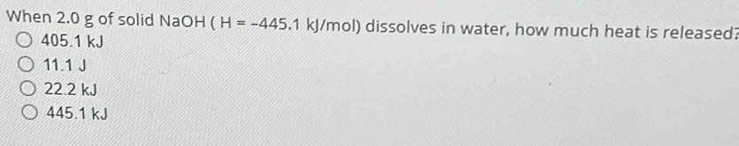 When 2.0 g of solid NaOH (H=-445 .1 kJ/mol) dissolves in water, how much heat is released?
405.1 kJ
11.1 J
22.2 kJ
445.1 kJ