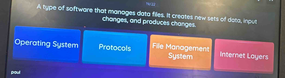 19/22
A type of software that manages data files. It creates new sets of data, input
changes, and produces changes.
Operating System Protocols File Management Internet Layers
System
paul