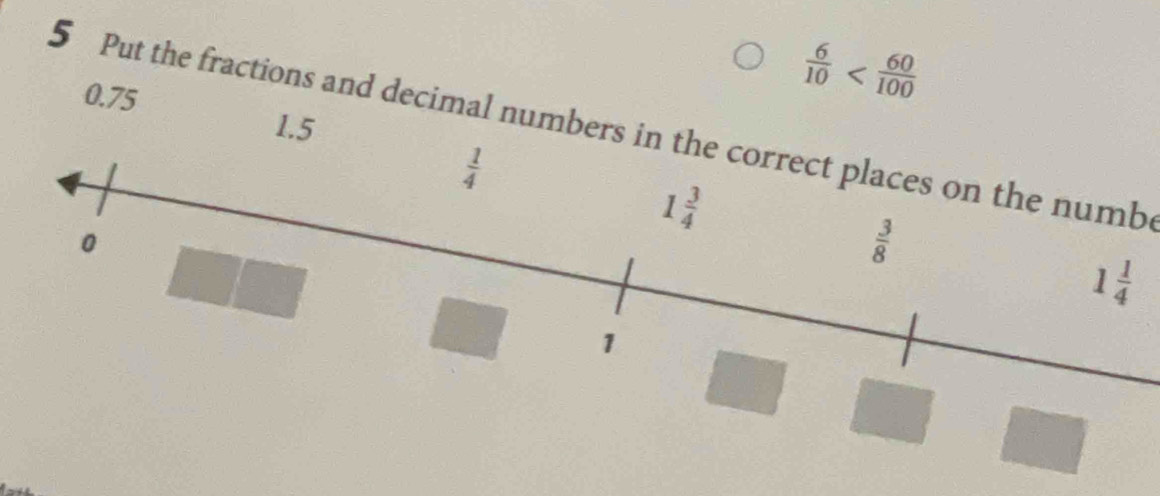 0.75
 6/10 
1.5
5 Put the fractions and decimal numbers in the correct places on the numbe
 1/4 
1 3/4 
0
 3/8 
1 1/4 
1