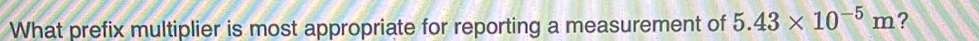 What prefix multiplier is most appropriate for reporting a measurement of 5.43* 10^(-5)m ?