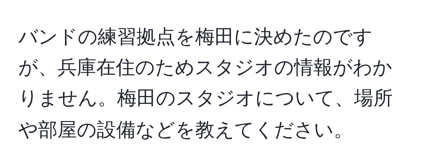 バンドの練習拠点を梅田に決めたのですが、兵庫在住のためスタジオの情報がわかりません。梅田のスタジオについて、場所や部屋の設備などを教えてください。