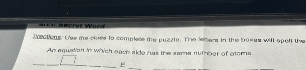 ' Secret Word 
)irections: Use the clues to complete the puzzle. The letters in the boxes will spell the 
An equation in which each side has the same number of atoms 
_ 
_ 
__E