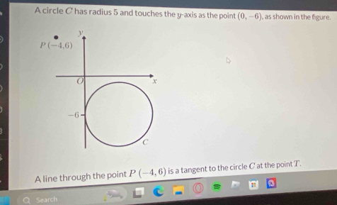 A circle C has radius 5 and touches the y-axis as the point (0,-6) , as shown in the figure.
A line through the point P(-4,6) is a tangent to the circle C at the point T.
Search