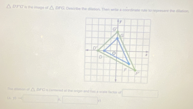 △ DFG is the image of △ DFG. Describe the dilation. Then write a coordinate rule to represent the dilation.
The dilation of △ DFG is centered at the origin and has a scale factor of □°
(x,y)
y