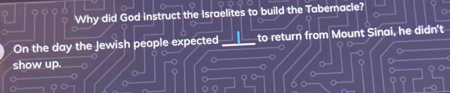 Why did God instruct the Israelites to build the Tabernacle? 
On the day the Jewish people expected to return from Mount Sinai, he didn't 
show up.