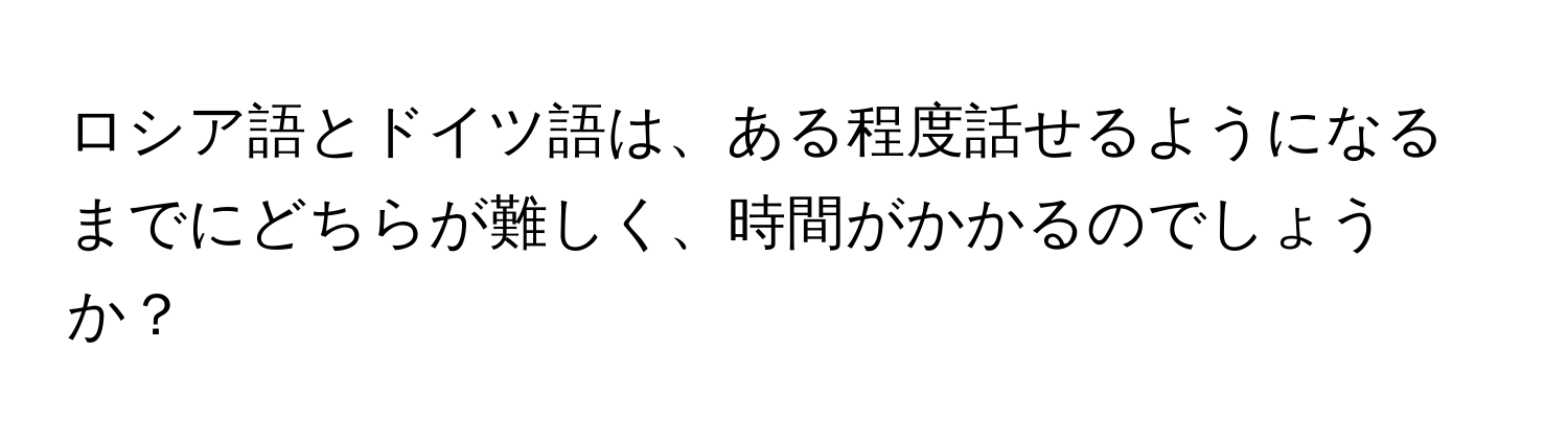 ロシア語とドイツ語は、ある程度話せるようになるまでにどちらが難しく、時間がかかるのでしょうか？