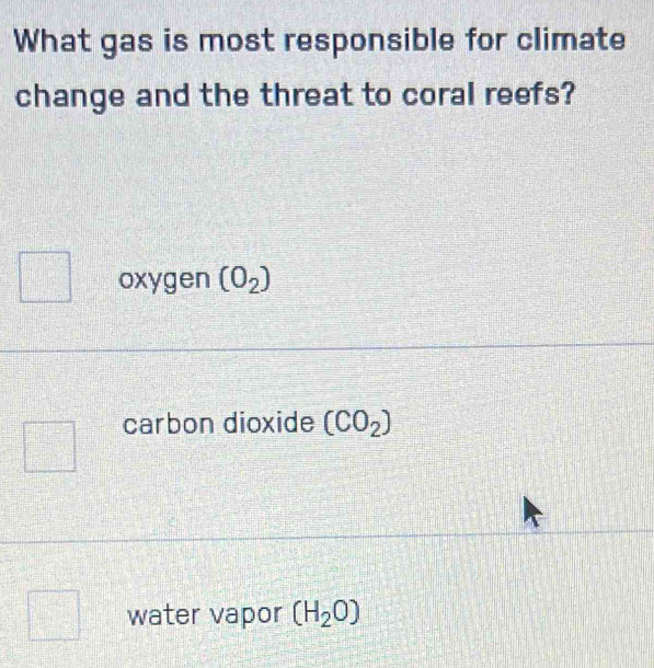 What gas is most responsible for climate
change and the threat to coral reefs?
oxygen (O_2)
carbon dioxide (CO_2)
water vapor (H_2O)