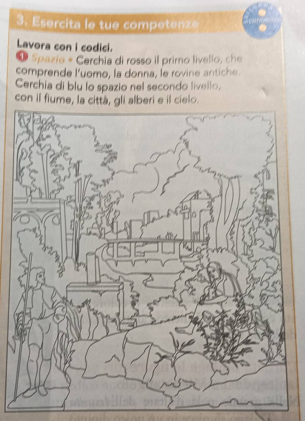 Esercita le tue competenze 
Lavora con i codici. 
O Spazio * Cerchia di rosso il primo livello, che 
comprende l'uomo, la donna, le rovine antiche. 
Cerchia di blu lo spazio nel secondo livello, 
con il fiume, la eri e il cielo.