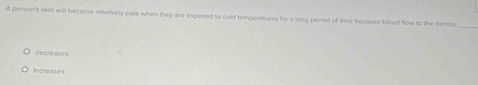 A person's skin will become relatively pale when they are exposed to cold temperatures for a long period of time because blood flow to the dermis.
_
decreases
increases