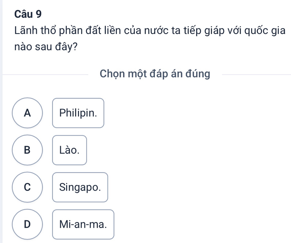 Lãnh thổ phần đất liền của nước ta tiếp giáp với quốc gia
nào sau đây?
Chọn một đáp án đúng
A Philipin.
B Lào.
C Singapo.
D Mi-an-ma.