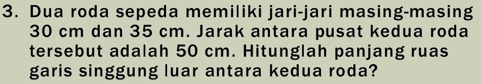 Dua roda sepeda memiliki jari-jari masing-masing
30 cm dan 35 cm. Jarak antara pusat kedua roda 
tersebut adalah 50 cm. Hitunglah panjang ruas 
garis singgung luar antara kedua roda?