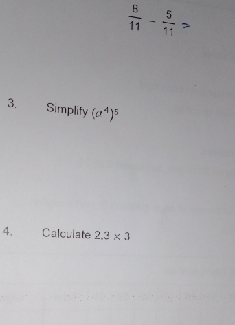  8/11 - 5/11 
3. Simplify (a^4)^5
4. Calculate 2.3* 3