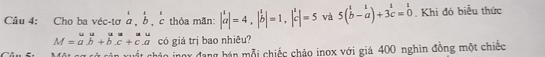 Cho ba véc-tơ beginarrayr 111 a,b,cendarray thỏa mãn: beginvmatrix 1 aendvmatrix =4,beginvmatrix frac bendvmatrix =1,begin(vmatrix)^1 c cendarray endvmatrix =5 và 5beginpmatrix 1&1 b-aendpmatrix +3beginarrayr 1 cendarray =beginarrayr 1 0endarray. Khi đó biều thức
M=a.b+b.c+c.a có giá trị bao nhiêu? 
i Một cơ cở cản xuất chảo jnox đang bán mỗi chiếc chảo inox với giá 400 nghìn đồng một chiếc