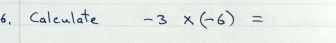 Calculate -3* (-6)=