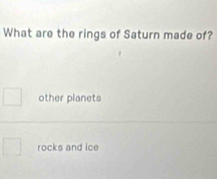 What are the rings of Saturn made of?
other planets
rocks and ice